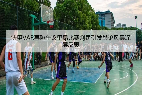 法甲VAR再陷争议里昂比赛判罚引发舆论风暴深层反思