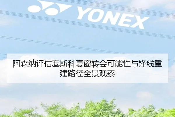 阿森纳评估塞斯科夏窗转会可能性与锋线重建路径全景观察