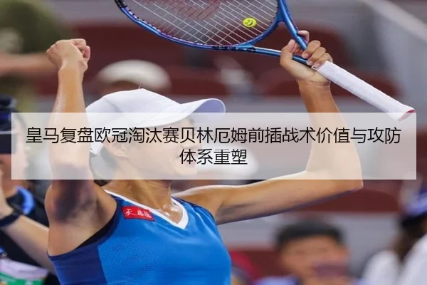 皇马复盘欧冠淘汰赛贝林厄姆前插战术价值与攻防体系重塑