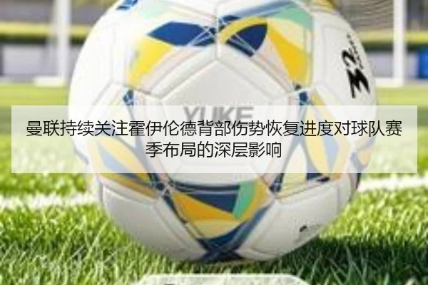 曼联持续关注霍伊伦德背部伤势恢复进度对球队赛季布局的深层影响