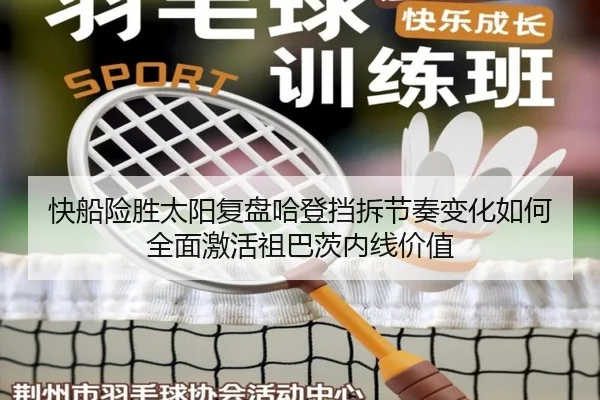 快船险胜太阳复盘哈登挡拆节奏变化如何全面激活祖巴茨内线价值