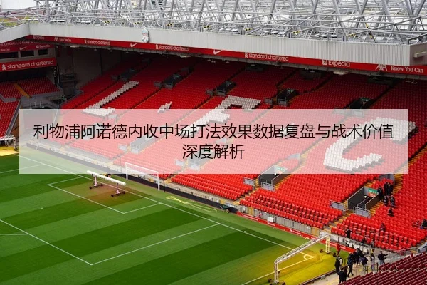 利物浦阿诺德内收中场打法效果数据复盘与战术价值深度解析