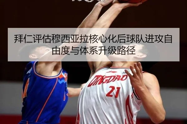 拜仁评估穆西亚拉核心化后球队进攻自由度与体系升级路径