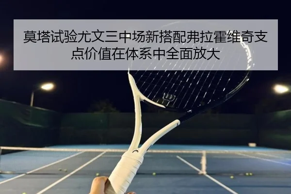 莫塔试验尤文三中场新搭配弗拉霍维奇支点价值在体系中全面放大