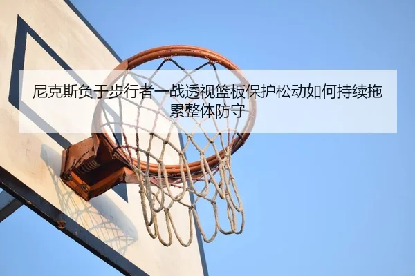 尼克斯负于步行者一战透视篮板保护松动如何持续拖累整体防守