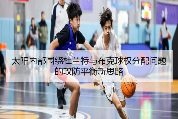 太阳内部围绕杜兰特与布克球权分配问题的攻防平衡新思路