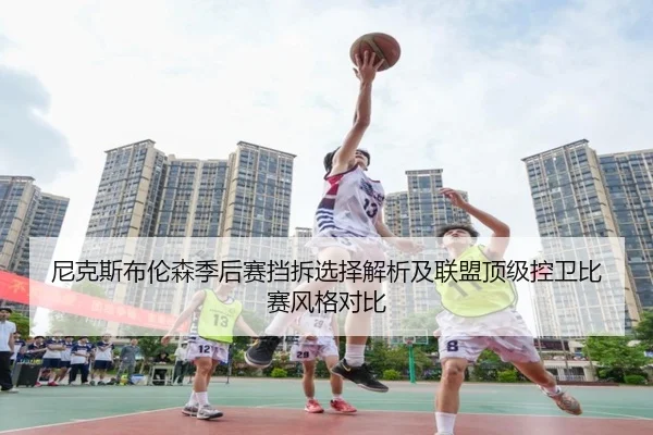 尼克斯布伦森季后赛挡拆选择解析及联盟顶级控卫比赛风格对比