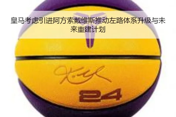 皇马考虑引进阿方索戴维斯推动左路体系升级与未来重建计划