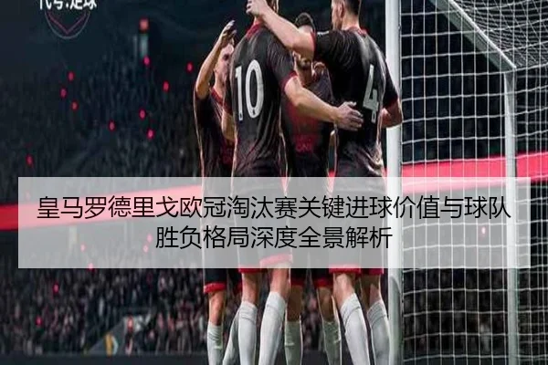 皇马罗德里戈欧冠淘汰赛关键进球价值与球队胜负格局深度全景解析