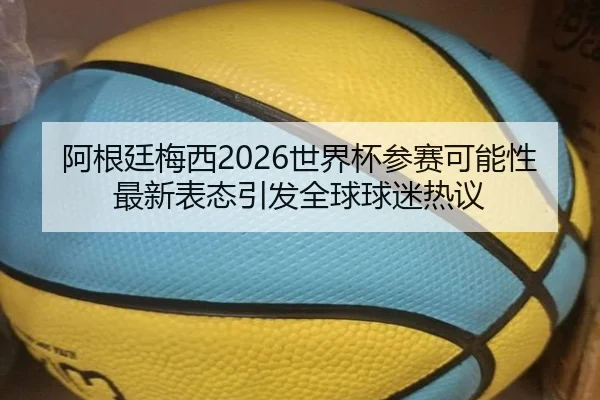 阿根廷梅西2026世界杯参赛可能性最新表态引发全球球迷热议