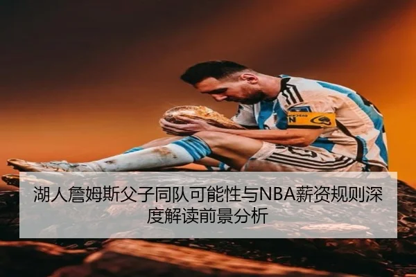 湖人詹姆斯父子同队可能性与NBA薪资规则深度解读前景分析