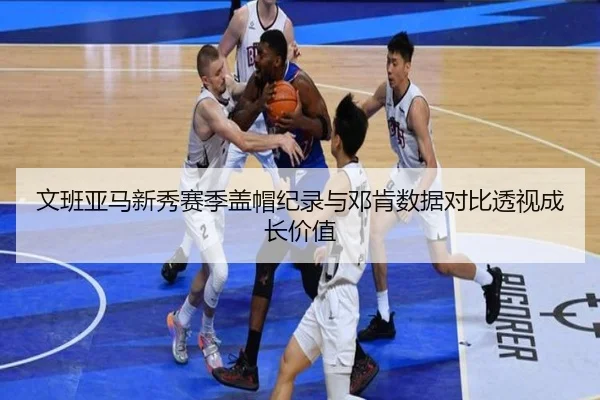 文班亚马新秀赛季盖帽纪录与邓肯数据对比透视成长价值