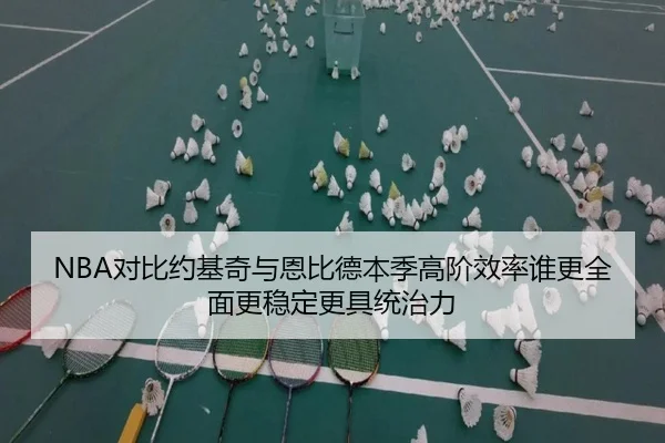 NBA对比约基奇与恩比德本季高阶效率谁更全面更稳定更具统治力