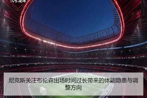 尼克斯关注布伦森出场时间过长带来的体能隐患与调整方向
