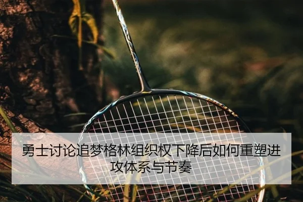 勇士讨论追梦格林组织权下降后如何重塑进攻体系与节奏