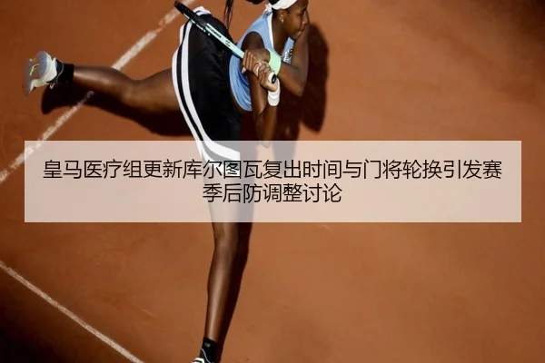 皇马医疗组更新库尔图瓦复出时间与门将轮换引发赛季后防调整讨论