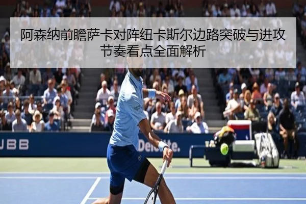 阿森纳前瞻萨卡对阵纽卡斯尔边路突破与进攻节奏看点全面解析
