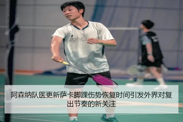 阿森纳队医更新萨卡脚踝伤势恢复时间引发外界对复出节奏的新关注
