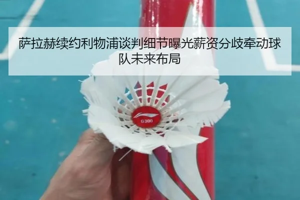 萨拉赫续约利物浦谈判细节曝光薪资分歧牵动球队未来布局