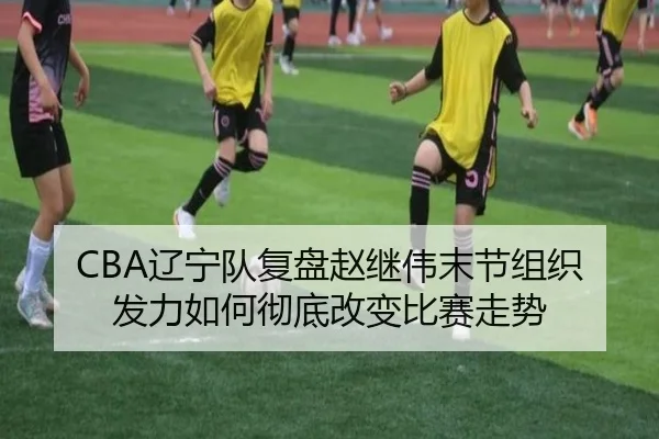 CBA辽宁队复盘赵继伟末节组织发力如何彻底改变比赛走势
