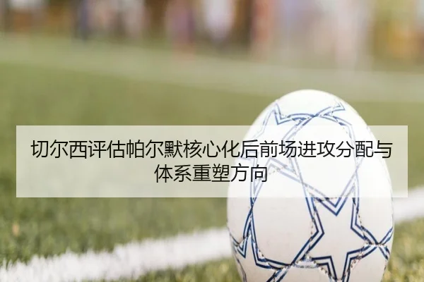 切尔西评估帕尔默核心化后前场进攻分配与体系重塑方向