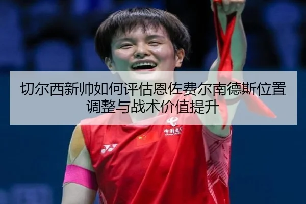 切尔西新帅如何评估恩佐费尔南德斯位置调整与战术价值提升