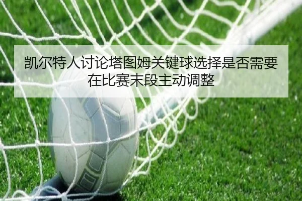 凯尔特人讨论塔图姆关键球选择是否需要在比赛末段主动调整
