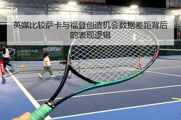 英媒比较萨卡与福登创造机会数据差距背后的表现逻辑