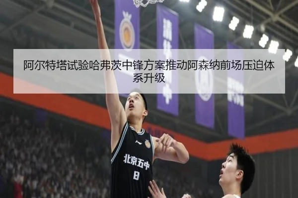 阿尔特塔试验哈弗茨中锋方案推动阿森纳前场压迫体系升级