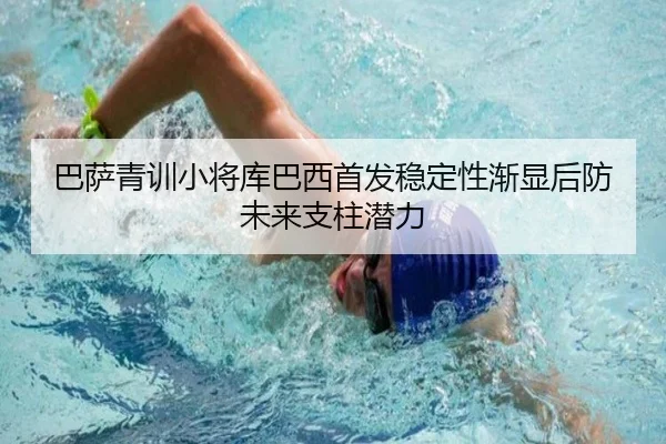 巴萨青训小将库巴西首发稳定性渐显后防未来支柱潜力