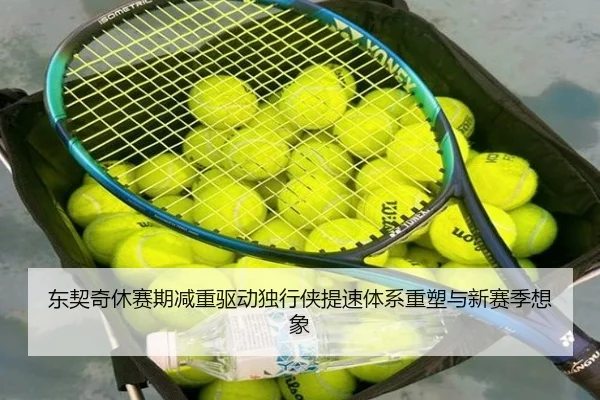 东契奇休赛期减重驱动独行侠提速体系重塑与新赛季想象