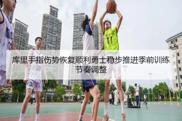 库里手指伤势恢复顺利勇士稳步推进季前训练节奏调整