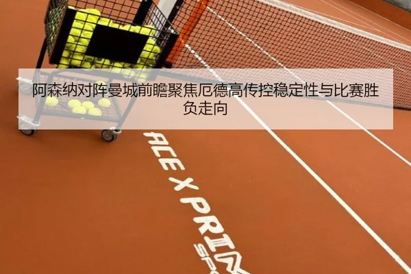 阿森纳对阵曼城前瞻聚焦厄德高传控稳定性与比赛胜负走向