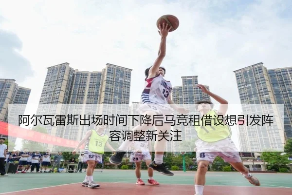 阿尔瓦雷斯出场时间下降后马竞租借设想引发阵容调整新关注