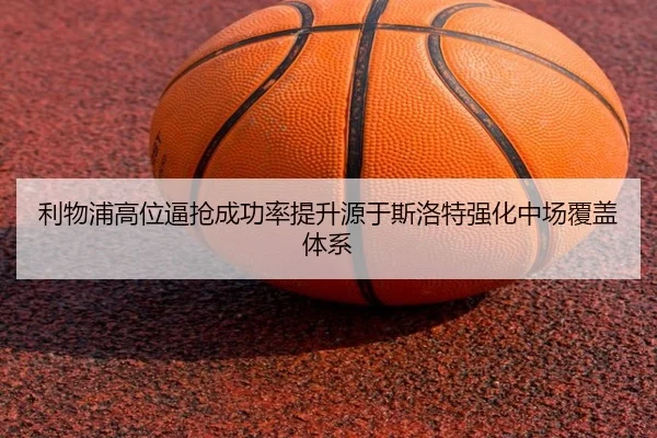 利物浦高位逼抢成功率提升源于斯洛特强化中场覆盖体系