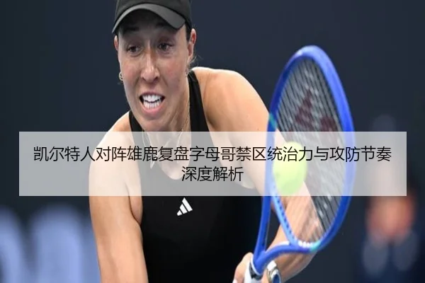 凯尔特人对阵雄鹿复盘字母哥禁区统治力与攻防节奏深度解析